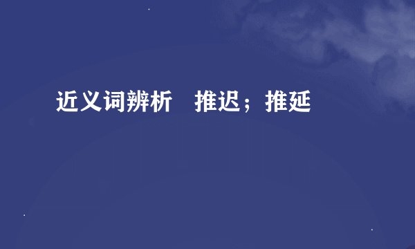 近义词辨析   推迟；推延