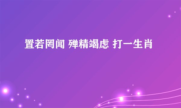 置若罔闻 殚精竭虑 打一生肖