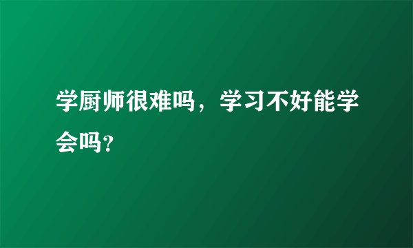 学厨师很难吗，学习不好能学会吗？