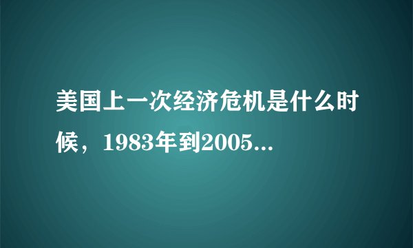 美国上一次经济危机是什么时候，1983年到2005年之间美国有没有发生过经济危机