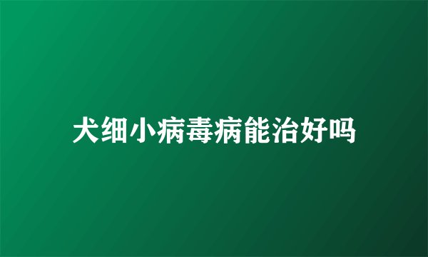 犬细小病毒病能治好吗