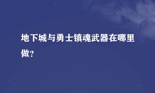 地下城与勇士镇魂武器在哪里做？