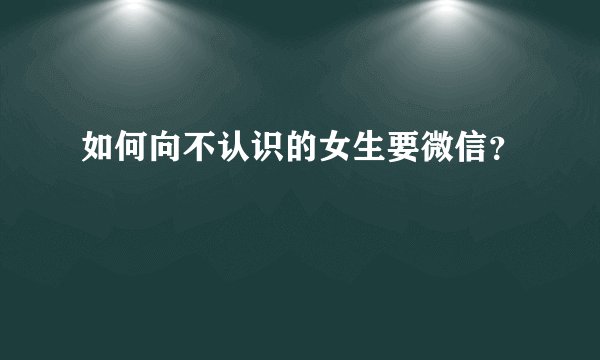 如何向不认识的女生要微信？