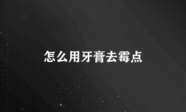 怎么用牙膏去霉点