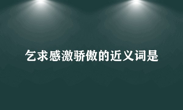 乞求感激骄傲的近义词是