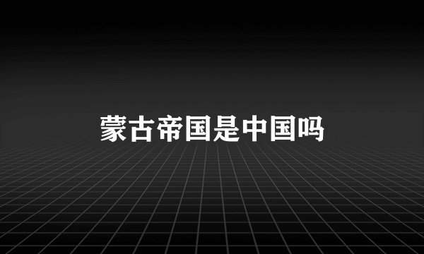 蒙古帝国是中国吗