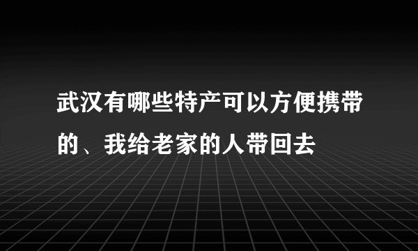 武汉有哪些特产可以方便携带的、我给老家的人带回去