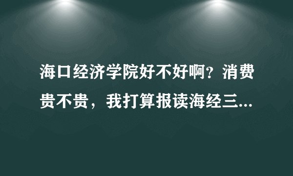 海口经济学院好不好啊？消费贵不贵，我打算报读海经三本，不知这所学校怎么样