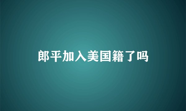 郎平加入美国籍了吗