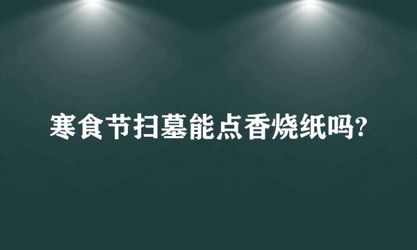 寒食节扫墓能点香烧纸吗?