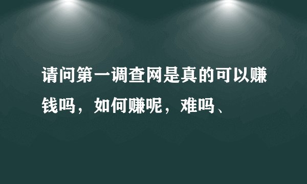 请问第一调查网是真的可以赚钱吗，如何赚呢，难吗、