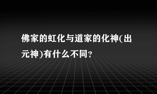 佛家的虹化与道家的化神(出元神)有什么不同？