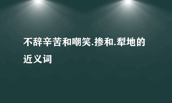 不辞辛苦和嘲笑.掺和.犁地的近义词