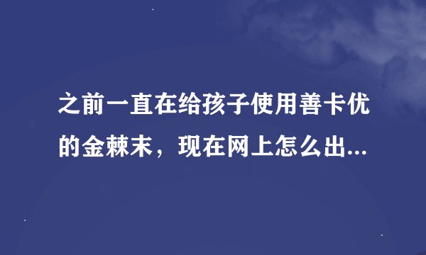 之前一直在给孩子使用善卡优的金棘末，现在网上怎么出现这么多了？