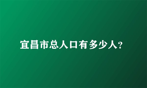 宜昌市总人口有多少人？