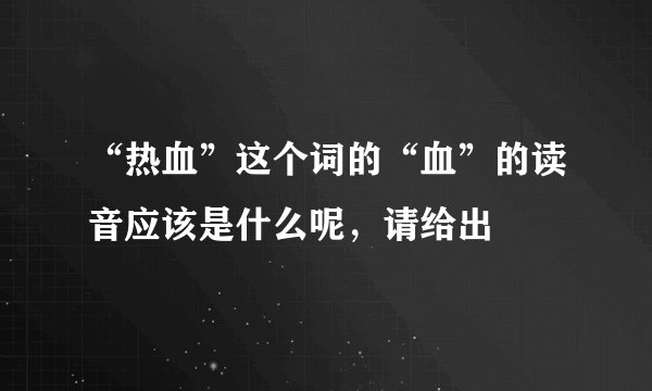 “热血”这个词的“血”的读音应该是什么呢，请给出