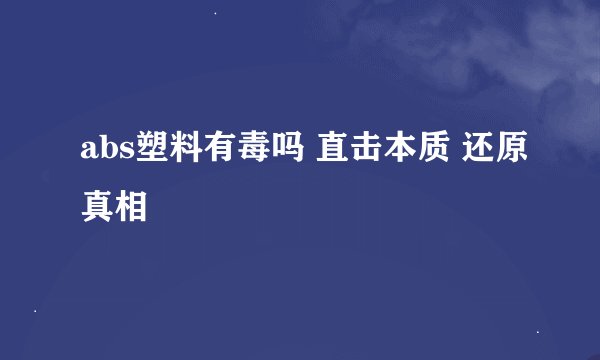 abs塑料有毒吗 直击本质 还原真相
