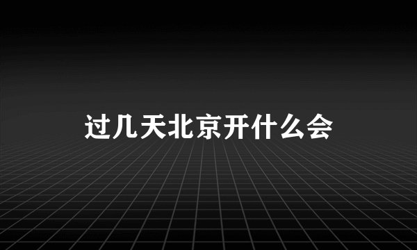 过几天北京开什么会