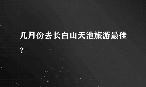 几月份去长白山天池旅游最佳？