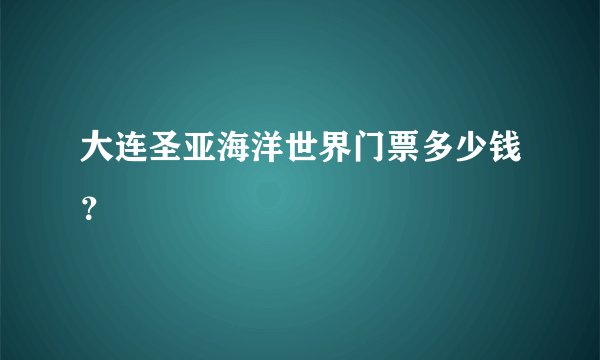 大连圣亚海洋世界门票多少钱？