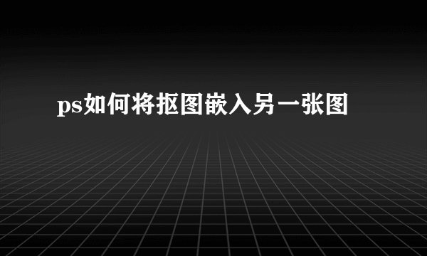 ps如何将抠图嵌入另一张图