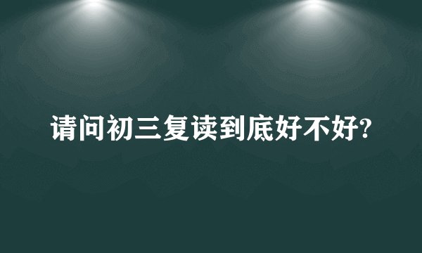 请问初三复读到底好不好?
