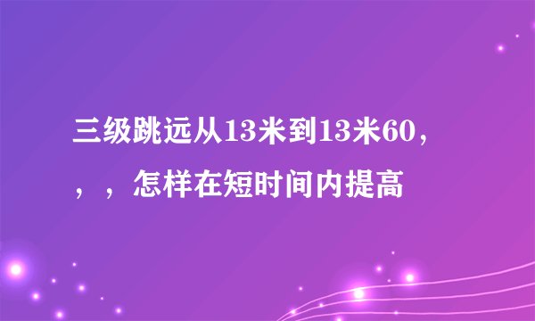 三级跳远从13米到13米60，，，怎样在短时间内提高
