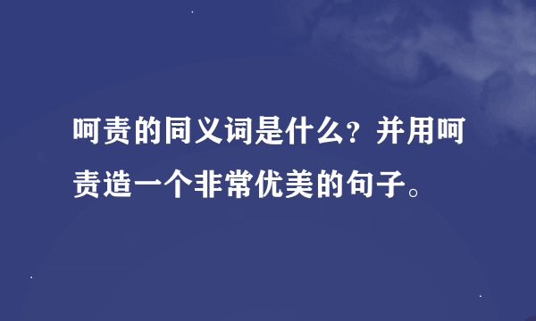 呵责的同义词是什么？并用呵责造一个非常优美的句子。