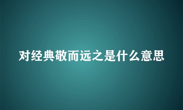 对经典敬而远之是什么意思