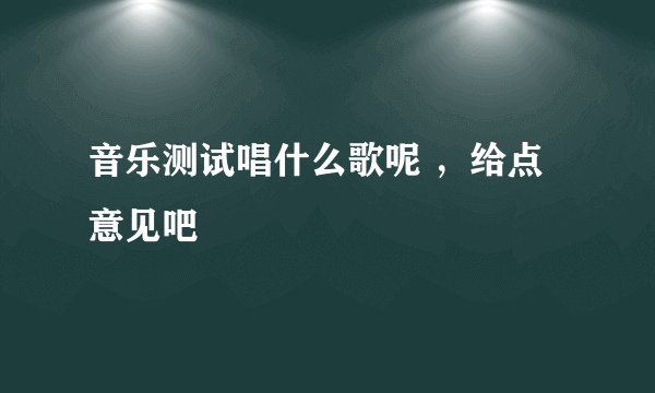 音乐测试唱什么歌呢 ，给点意见吧