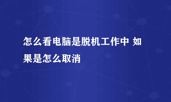 怎么看电脑是脱机工作中 如果是怎么取消