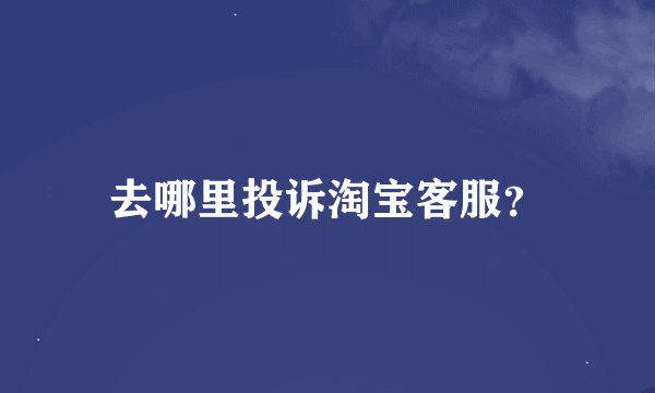 去哪里投诉淘宝客服？