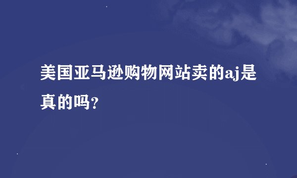 美国亚马逊购物网站卖的aj是真的吗？