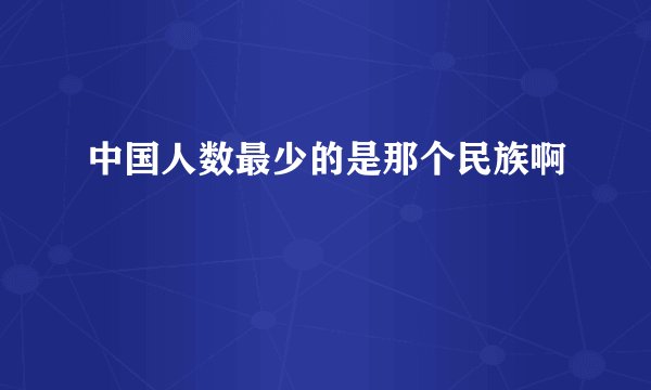 中国人数最少的是那个民族啊