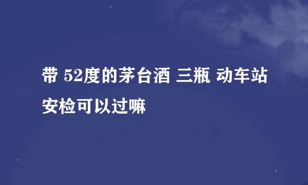 带 52度的茅台酒 三瓶 动车站安检可以过嘛