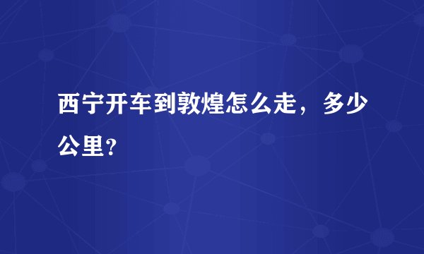 西宁开车到敦煌怎么走，多少公里？
