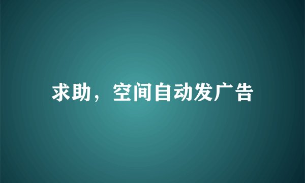 求助，空间自动发广告