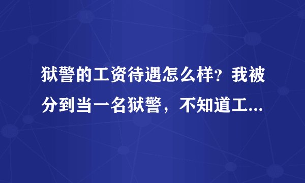 狱警的工资待遇怎么样？我被分到当一名狱警，不知道工资待遇怎么样，有谁知道的介绍一下下？