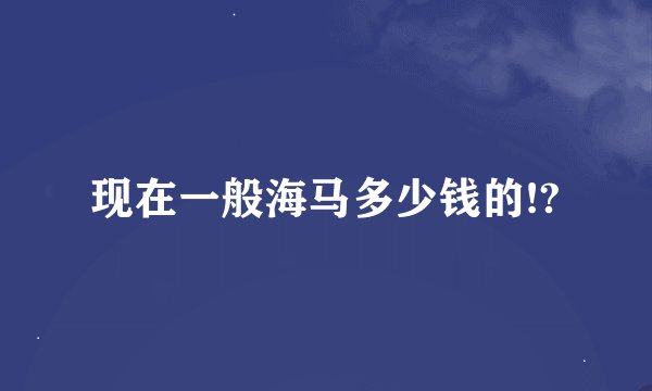 现在一般海马多少钱的!?