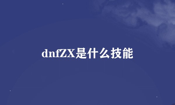 dnfZX是什么技能
