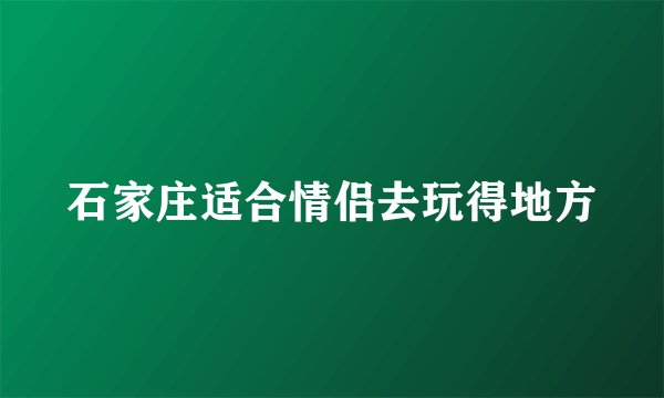 石家庄适合情侣去玩得地方