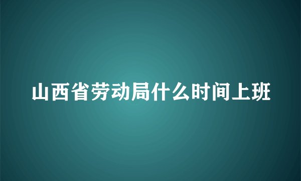 山西省劳动局什么时间上班