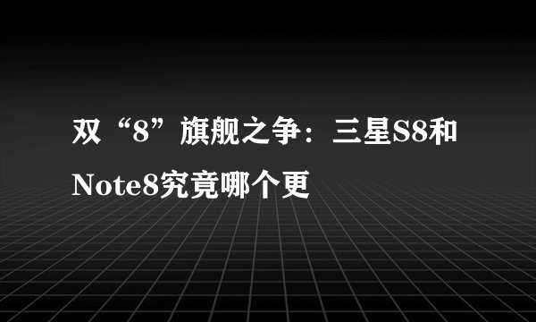 双“8”旗舰之争：三星S8和Note8究竟哪个更