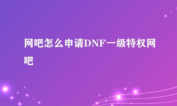 网吧怎么申请DNF一级特权网吧
