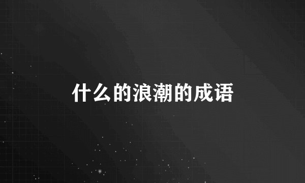 什么的浪潮的成语