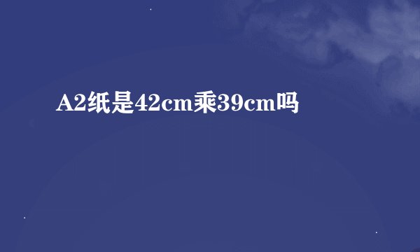 A2纸是42cm乘39cm吗