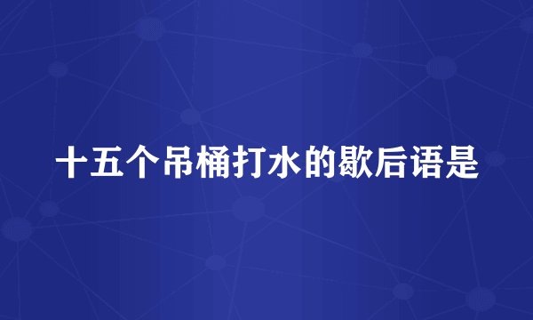 十五个吊桶打水的歇后语是