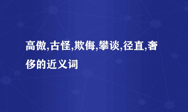 高傲,古怪,欺侮,攀谈,径直,奢侈的近义词