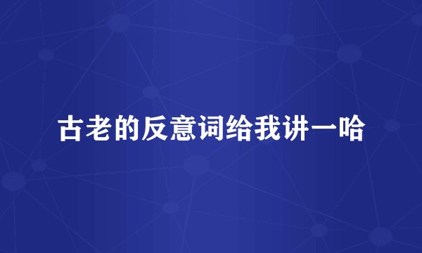 古老的反意词给我讲一哈