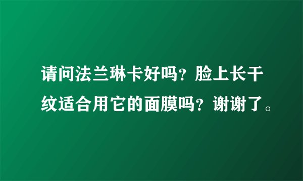 请问法兰琳卡好吗？脸上长干纹适合用它的面膜吗？谢谢了。